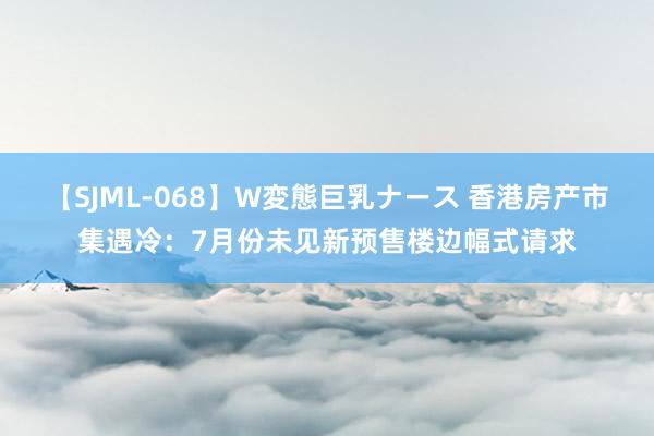 【SJML-068】W変態巨乳ナース 香港房产市集遇冷：7月份未见新预售楼边幅式请求