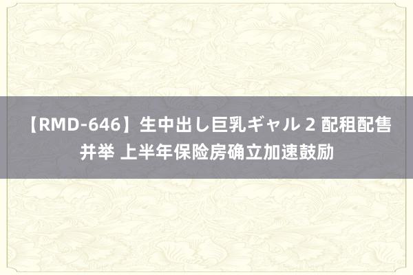 【RMD-646】生中出し巨乳ギャル 2 配租配售并举 上半年保险房确立加速鼓励