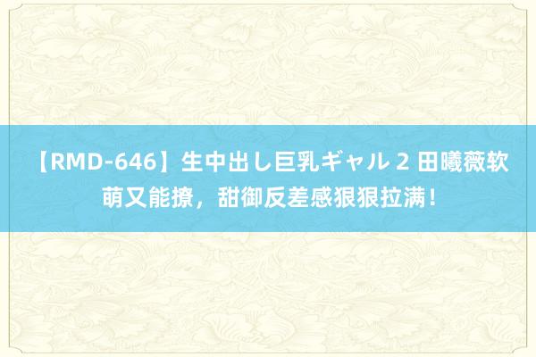 【RMD-646】生中出し巨乳ギャル 2 田曦薇软萌又能撩，甜御反差感狠狠拉满！