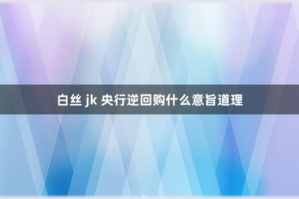 白丝 jk 央行逆回购什么意旨道理