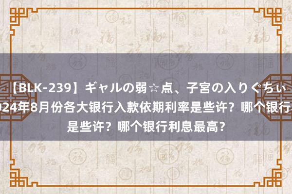 【BLK-239】ギャルの弱☆点、子宮の入りぐちぃ EMIRI 2024年8月份各大银行入款依期利率是些许？哪个银行利息最高？