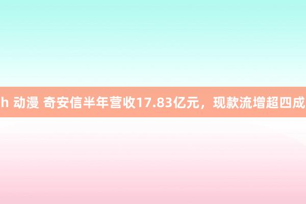 h 动漫 奇安信半年营收17.83亿元，现款流增超四成