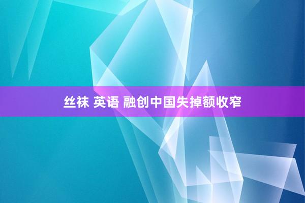 丝袜 英语 融创中国失掉额收窄