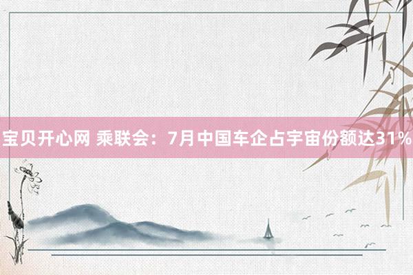 宝贝开心网 乘联会：7月中国车企占宇宙份额达31%