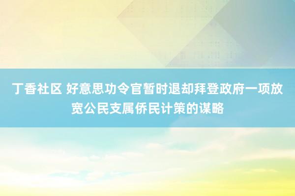 丁香社区 好意思功令官暂时退却拜登政府一项放宽公民支属侨民计策的谋略