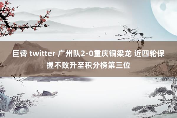 巨臀 twitter 广州队2-0重庆铜梁龙 近四轮保握不败升至积分榜第三位