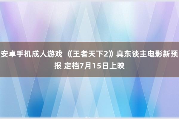 安卓手机成人游戏 《王者天下2》真东谈主电影新预报 定档7月15日上映