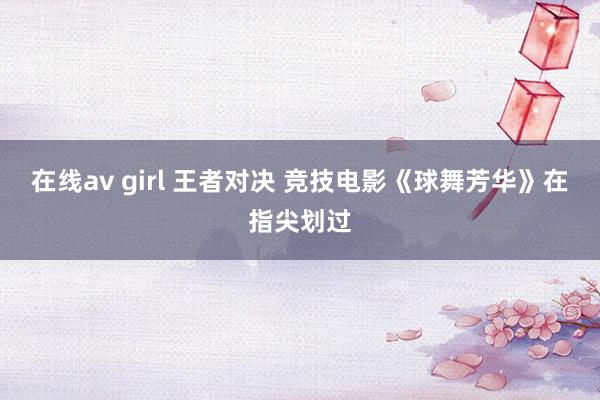 在线av girl 王者对决 竞技电影《球舞芳华》在指尖划过