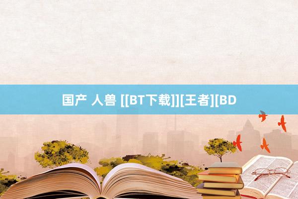 国产 人兽 [[BT下载]][王者][BD