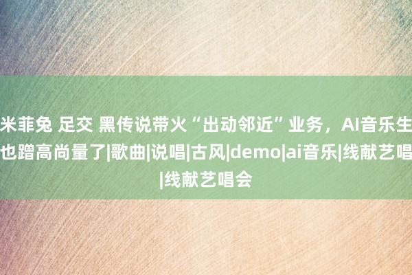 米菲兔 足交 黑传说带火“出动邻近”业务，AI音乐生成也蹭高尚量了|歌曲|说唱|古风|demo|ai音乐|线献艺唱会