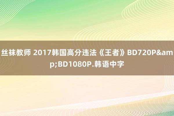 丝袜教师 2017韩国高分违法《王者》BD720P&BD1080P.韩语中字