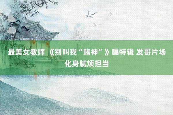 最美女教师 《别叫我“赌神”》曝特辑 发哥片场化身腻烦担当