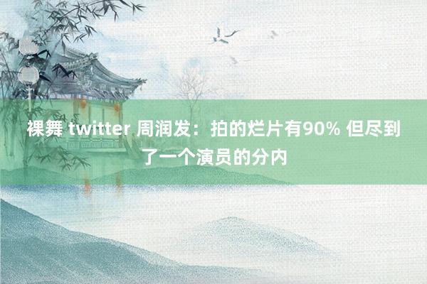 裸舞 twitter 周润发：拍的烂片有90% 但尽到了一个演员的分内