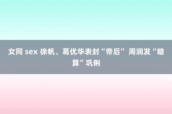 女同 sex 徐帆、葛优华表封“帝后” 周润发“暗算”巩俐