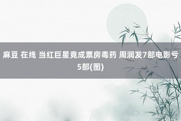 麻豆 在线 当红巨星竟成票房毒药 周润发7部电影亏5部(图)