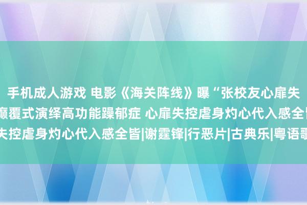 手机成人游戏 电影《海关阵线》曝“张校友心扉失控”正片片断 张校友癫覆式演绎高功能躁郁症 心扉失控虐身灼心代入感全皆|谢霆锋|行恶片|古典乐|粤语歌曲