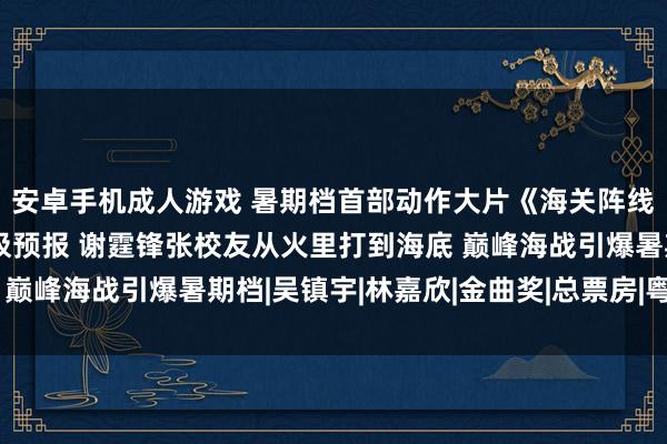 安卓手机成人游戏 暑期档首部动作大片《海关阵线》发布终极海报与终极预报 谢霆锋张校友从火里打到海底 巅峰海战引爆暑期档|吴镇宇|林嘉欣|金曲奖|总票房|粤语歌曲