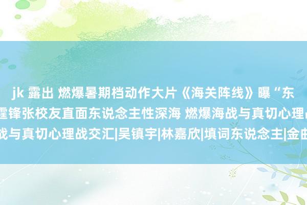 jk 露出 燃爆暑期档动作大片《海关阵线》曝“东说念主性海海”特辑 谢霆锋张校友直面东说念主性深海 燃爆海战与真切心理战交汇|吴镇宇|林嘉欣|填词东说念主|金曲奖|总票房