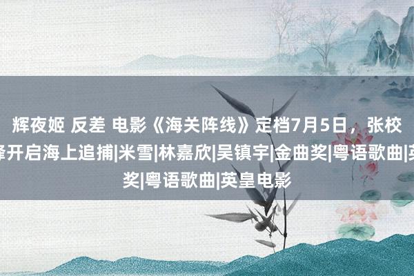 辉夜姬 反差 电影《海关阵线》定档7月5日，张校友谢霆锋开启海上追捕|米雪|林嘉欣|吴镇宇|金曲奖|粤语歌曲|英皇电影