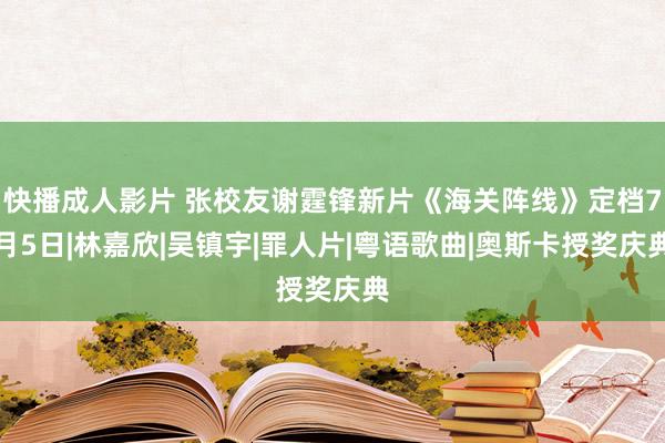 快播成人影片 张校友谢霆锋新片《海关阵线》定档7月5日|林嘉欣|吴镇宇|罪人片|粤语歌曲|奥斯卡授奖庆典