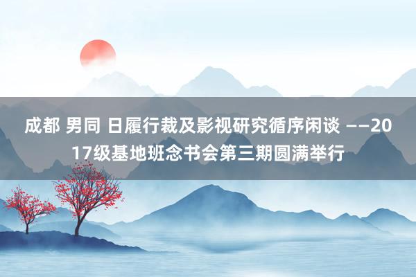 成都 男同 日履行裁及影视研究循序闲谈 ——2017级基地班念书会第三期圆满举行