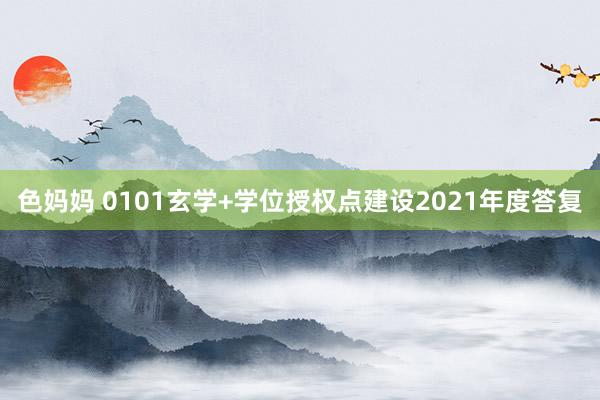 色妈妈 0101玄学+学位授权点建设2021年度答复