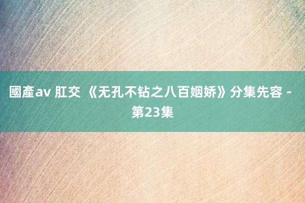 國產av 肛交 《无孔不钻之八百姻娇》分集先容 - 第23集