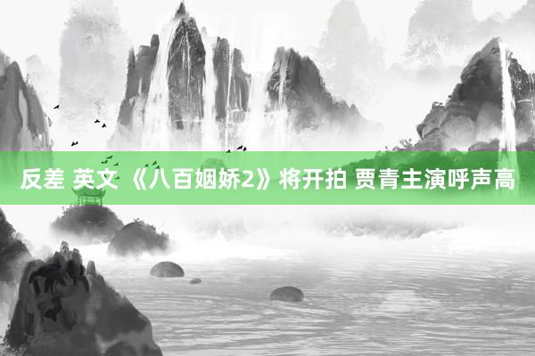 反差 英文 《八百姻娇2》将开拍 贾青主演呼声高