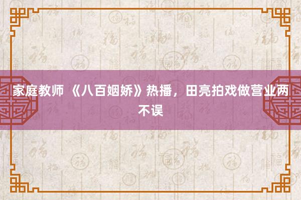 家庭教师 《八百姻娇》热播，田亮拍戏做营业两不误