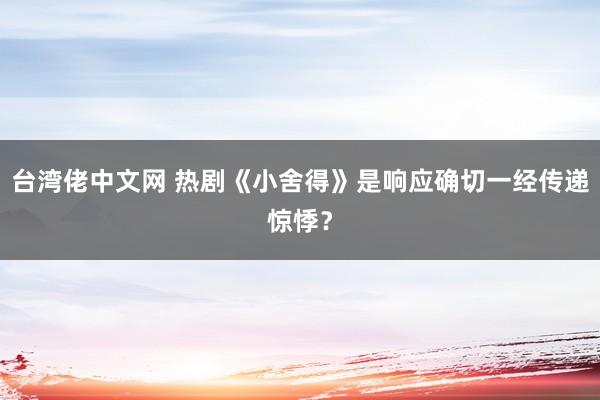 台湾佬中文网 热剧《小舍得》是响应确切一经传递惊悸？