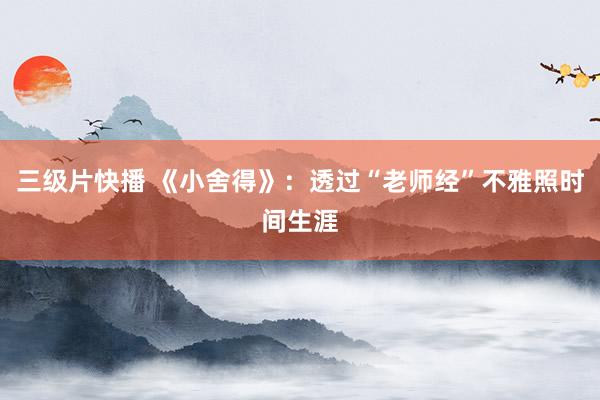 三级片快播 《小舍得》：透过“老师经”不雅照时间生涯