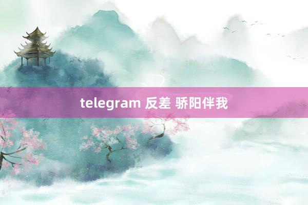 telegram 反差 骄阳伴我