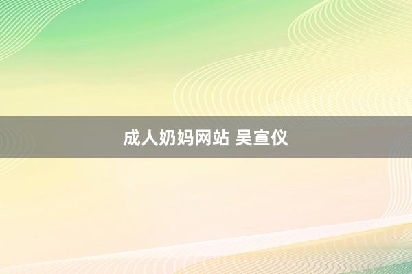 成人奶妈网站 吴宣仪