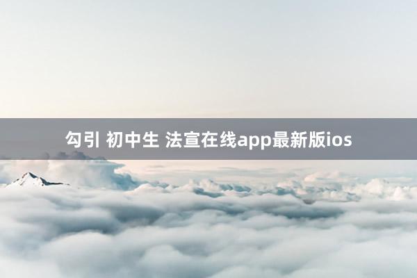 勾引 初中生 法宣在线app最新版ios