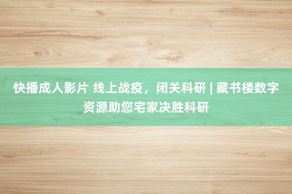 快播成人影片 线上战疫，闭关科研 | 藏书楼数字资源助您宅家决胜科研