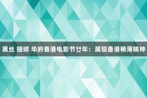 黑丝 捆绑 华府香港电影节廿年：展现香港稀薄精神