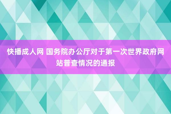 快播成人网 国务院办公厅对于第一次世界政府网站普查情况的通报