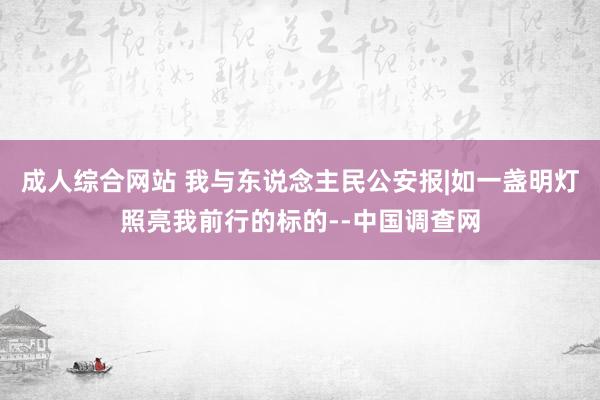 成人综合网站 我与东说念主民公安报|如一盏明灯照亮我前行的标的--中国调查网