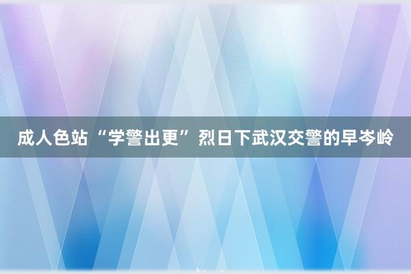 成人色站 “学警出更” 烈日下武汉交警的早岑岭