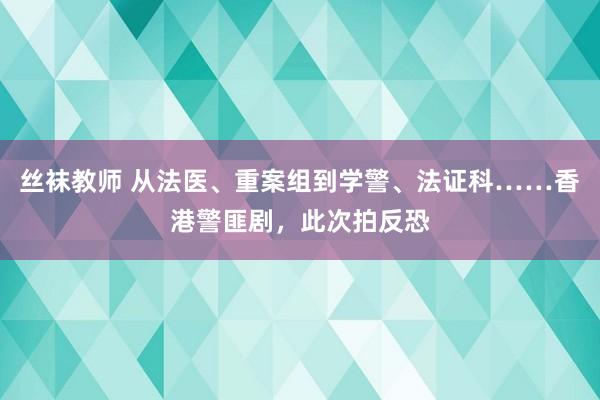 丝袜教师 从法医、重案组到学警、法证科……香港警匪剧，此次拍反恐