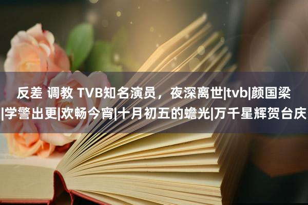 反差 调教 TVB知名演员，夜深离世|tvb|颜国梁|学警出更|欢畅今宵|十月初五的蟾光|万千星辉贺台庆