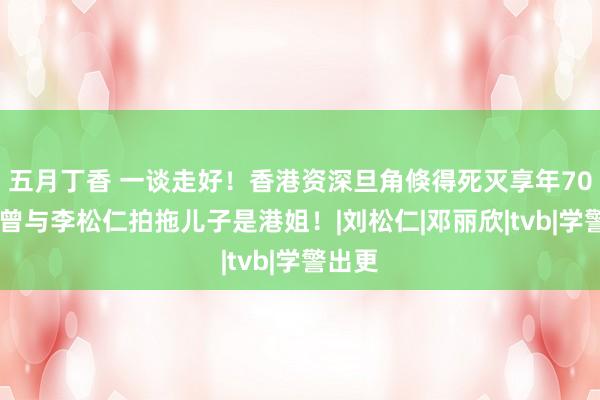 五月丁香 一谈走好！香港资深旦角倏得死灭享年70岁！ 曾与李松仁拍拖儿子是港姐！|刘松仁|邓丽欣|tvb|学警出更